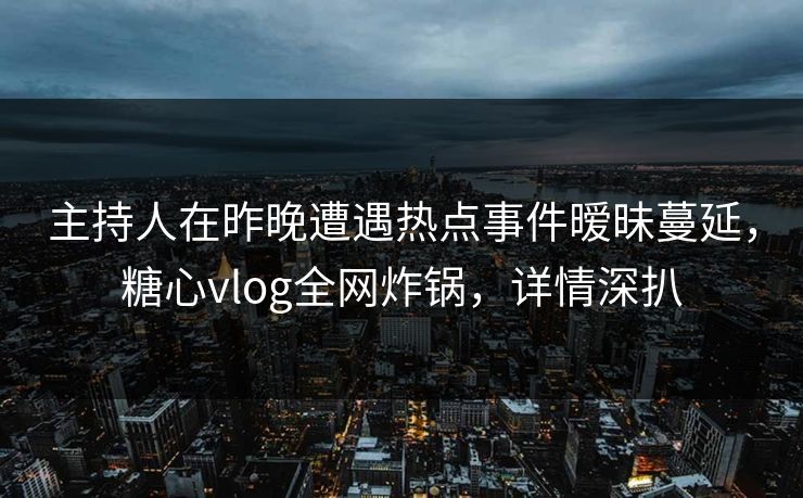 主持人在昨晚遭遇热点事件暧昧蔓延，糖心vlog全网炸锅，详情深扒