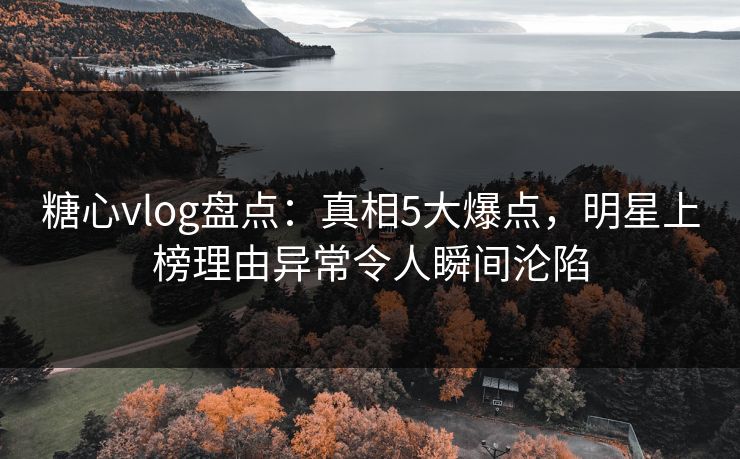 糖心vlog盘点：真相5大爆点，明星上榜理由异常令人瞬间沦陷