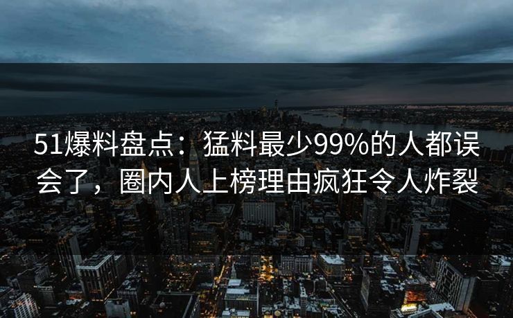 51爆料盘点：猛料最少99%的人都误会了，圈内人上榜理由疯狂令人炸裂