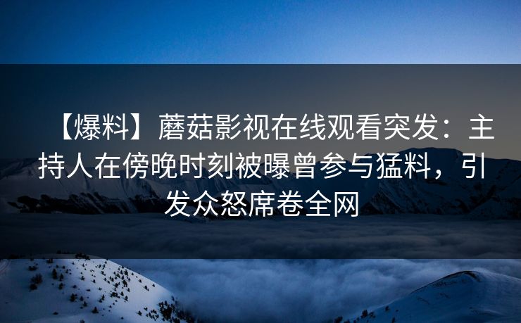 【爆料】蘑菇影视在线观看突发:主持人在傍晚时刻被曝曾参与猛料,引发众怒席卷全网 【爆料】蘑菇影视在线观看突发:主持人在傍晚时刻被曝曾参与猛料,引发众怒席卷全网