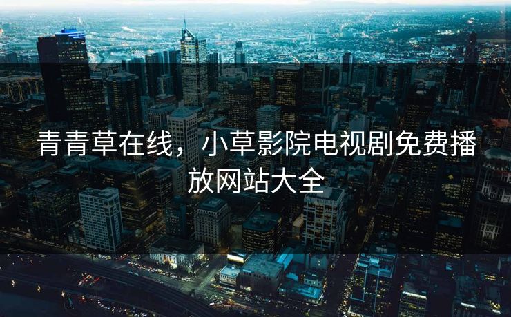 青青草在线，小草影院电视剧免费播放网站大全