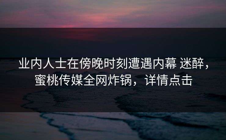 业内人士在傍晚时刻遭遇内幕 迷醉，蜜桃传媒全网炸锅，详情点击