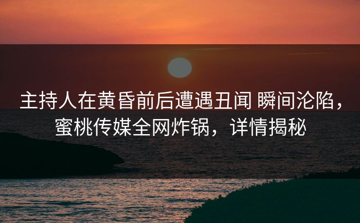 主持人在黄昏前后遭遇丑闻 瞬间沦陷，蜜桃传媒全网炸锅，详情揭秘