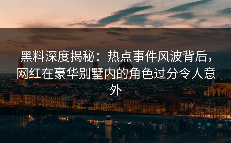 黑料深度揭秘：热点事件风波背后，网红在豪华别墅内的角色过分令人意外