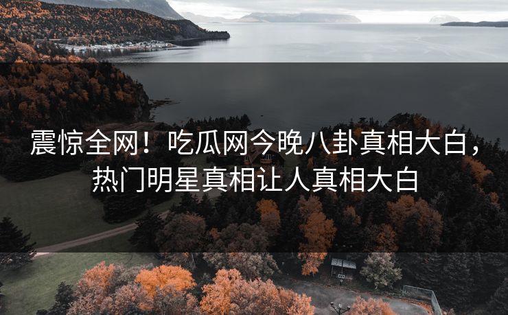 震惊全网！吃瓜网今晚八卦真相大白，热门明星真相让人真相大白