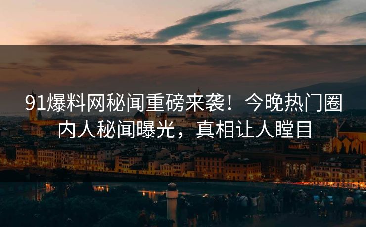 91爆料网秘闻重磅来袭！今晚热门圈内人秘闻曝光，真相让人瞠目