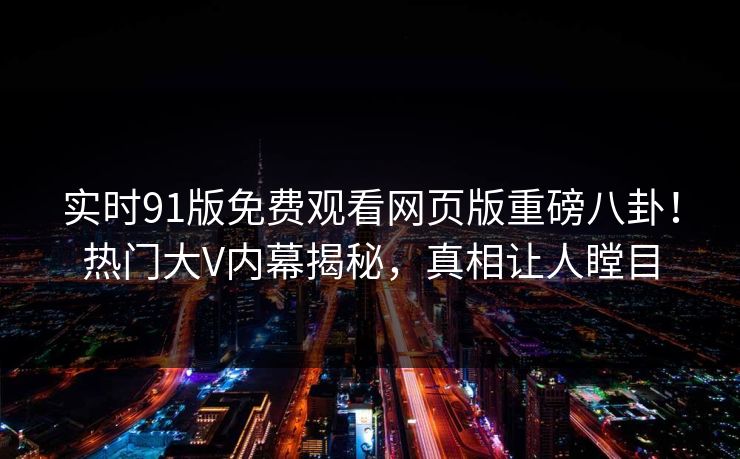 实时91版免费观看网页版重磅八卦!热门大V内幕揭秘,真相让人瞠目