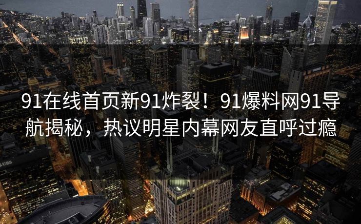 91在线首页新91炸裂!91爆料网91导航揭秘,热议明星内幕网友直呼过瘾