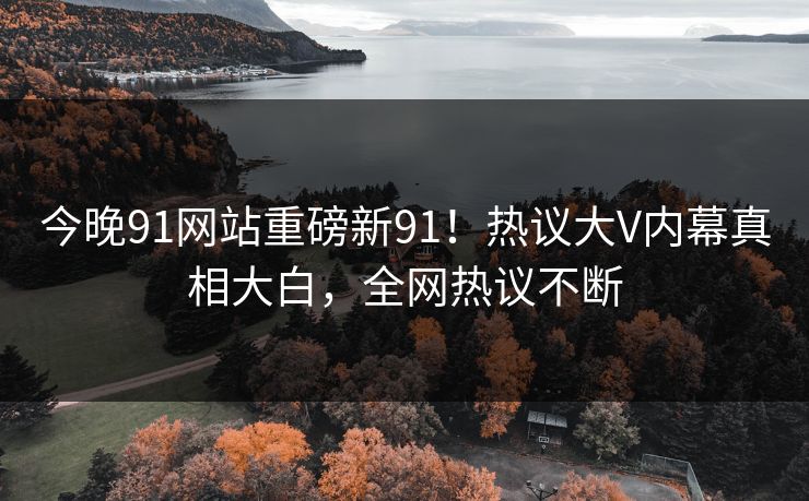 今晚91网站重磅新91！热议大V内幕真相大白，全网热议不断