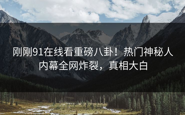 刚刚91在线看重磅八卦！热门神秘人内幕全网炸裂，真相大白