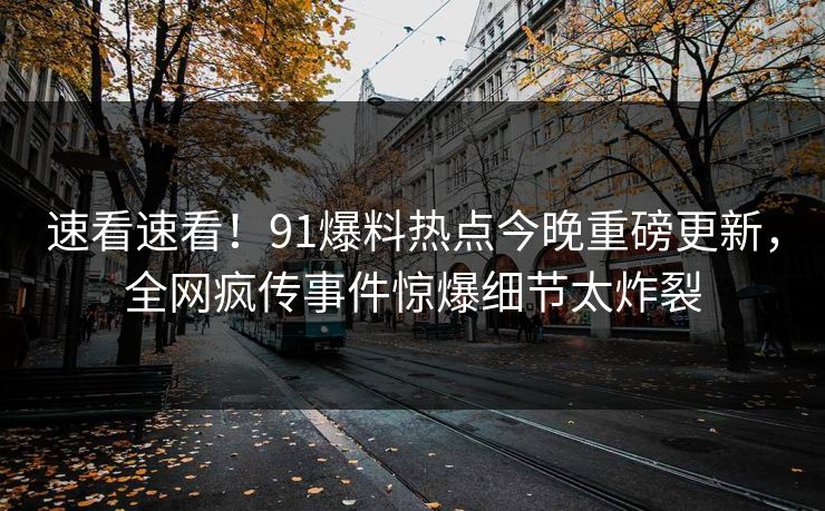 速看速看！91爆料热点今晚重磅更新，全网疯传事件惊爆细节太炸裂