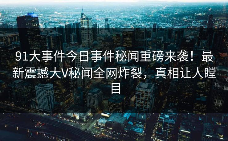 91大事件今日事件秘闻重磅来袭！最新震撼大V秘闻全网炸裂，真相让人瞠目