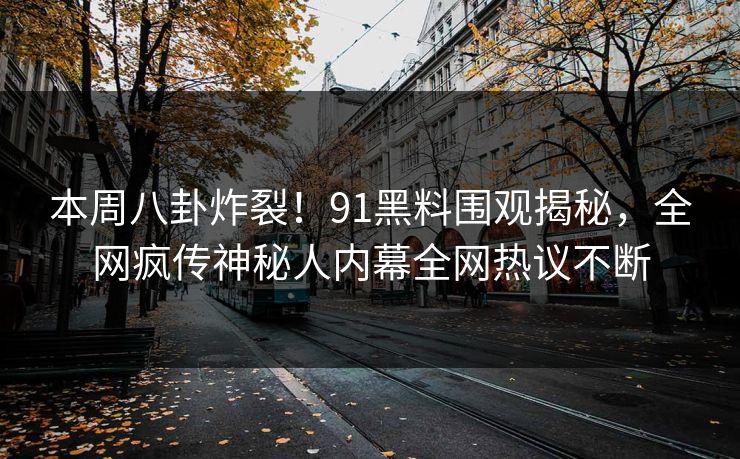 本周八卦炸裂！91黑料围观揭秘，全网疯传神秘人内幕全网热议不断