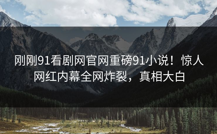 刚刚91看剧网官网重磅91小说！惊人网红内幕全网炸裂，真相大白