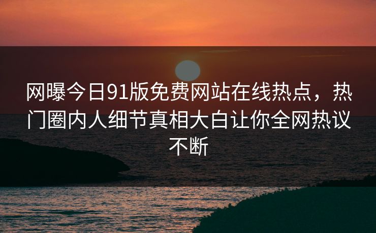 网曝今日91版免费网站在线热点，热门圈内人细节真相大白让你全网热议不断