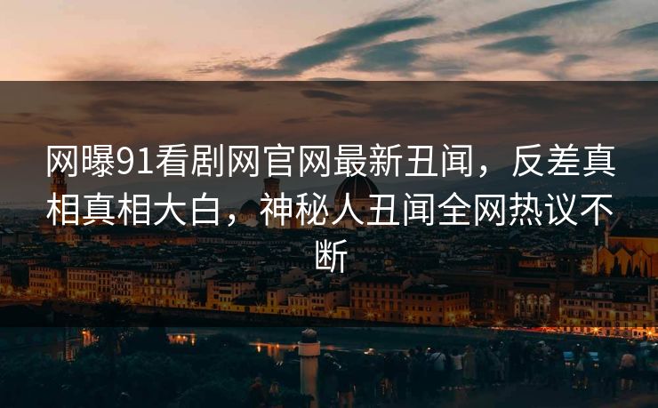 网曝91看剧网官网最新丑闻，反差真相真相大白，神秘人丑闻全网热议不断