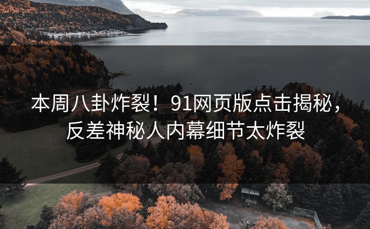 本周八卦炸裂！91网页版点击揭秘，反差神秘人内幕细节太炸裂