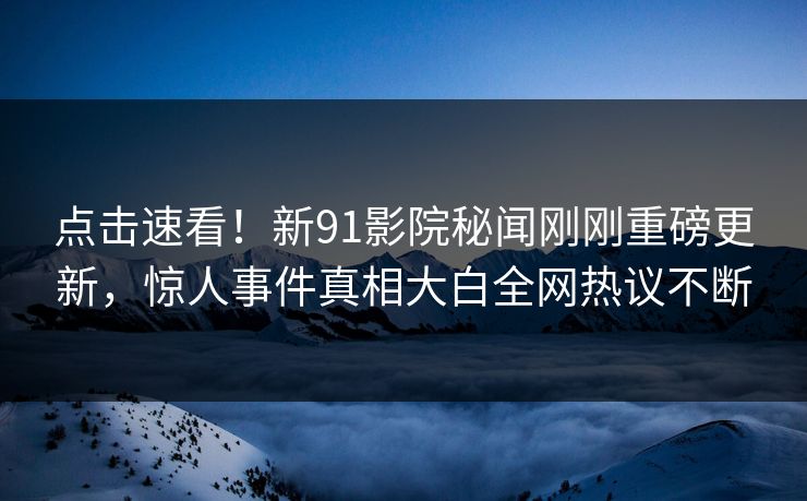 点击速看！新91影院秘闻刚刚重磅更新，惊人事件真相大白全网热议不断