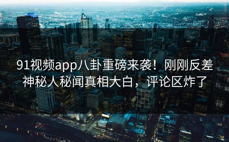 91视频app八卦重磅来袭！刚刚反差神秘人秘闻真相大白，评论区炸了