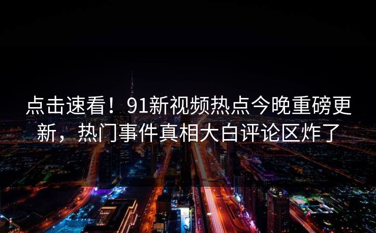点击速看！91新视频热点今晚重磅更新，热门事件真相大白评论区炸了