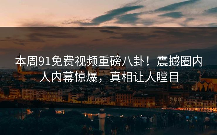 本周91免费视频重磅八卦！震撼圈内人内幕惊爆，真相让人瞠目