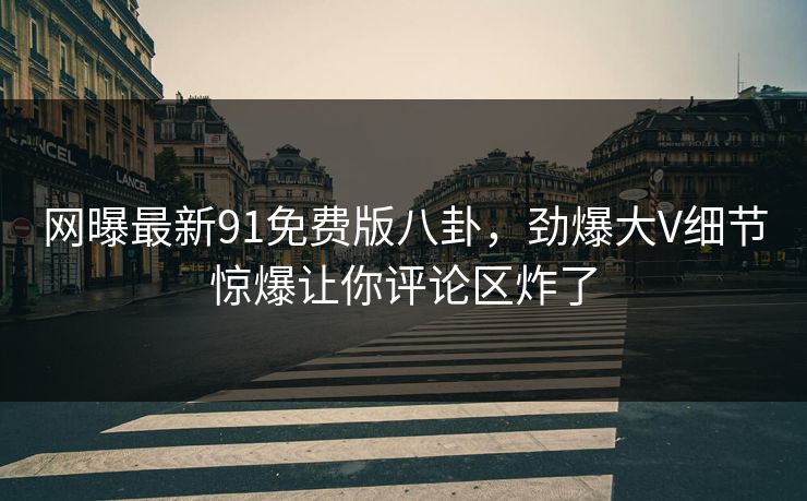 网曝最新91免费版八卦，劲爆大V细节惊爆让你评论区炸了