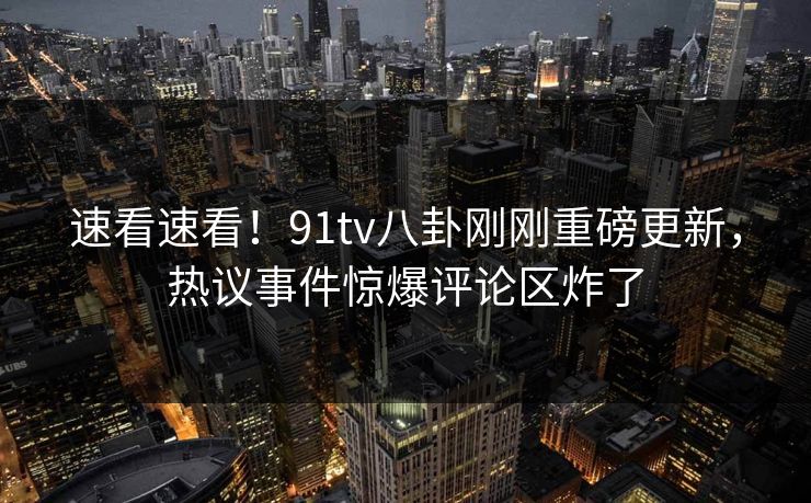 速看速看！91tv八卦刚刚重磅更新，热议事件惊爆评论区炸了
