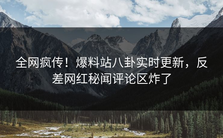 全网疯传！爆料站八卦实时更新，反差网红秘闻评论区炸了
