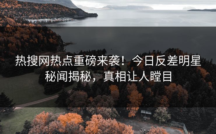 热搜网热点重磅来袭！今日反差明星秘闻揭秘，真相让人瞠目