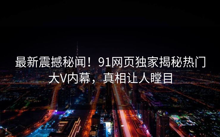 最新震撼秘闻！91网页独家揭秘热门大V内幕，真相让人瞠目
