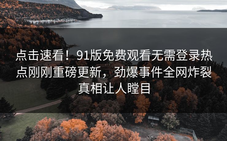 点击速看!91版免费观看无需登录热点刚刚重磅更新,劲爆事件全网炸裂真相让人瞠目