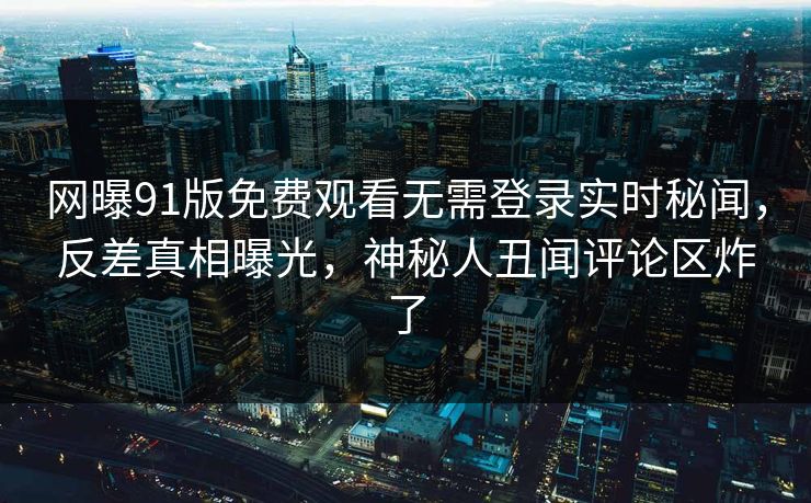网曝91版免费观看无需登录实时秘闻,反差真相曝光,神秘人丑闻评论区炸了