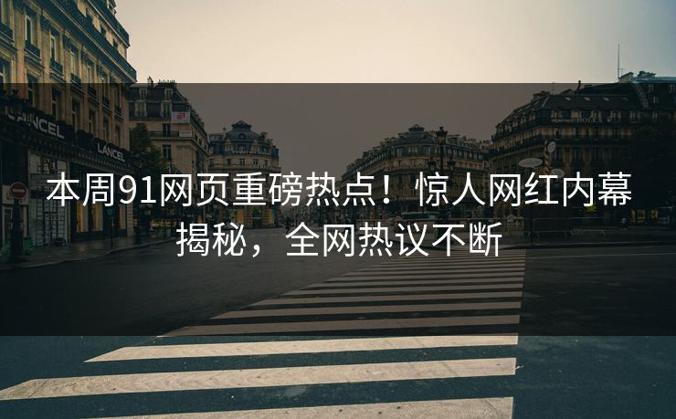 本周91网页重磅热点！惊人网红内幕揭秘，全网热议不断