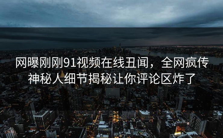 网曝刚刚91视频在线丑闻，全网疯传神秘人细节揭秘让你评论区炸了
