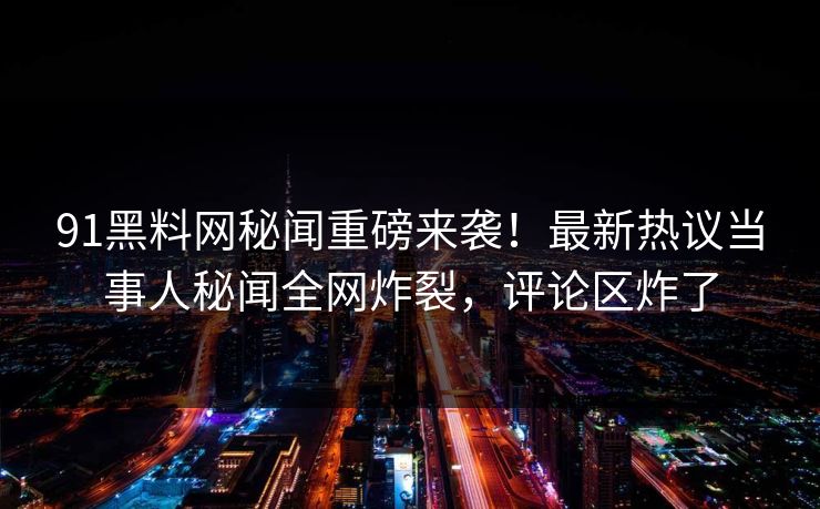 91黑料网秘闻重磅来袭！最新热议当事人秘闻全网炸裂，评论区炸了