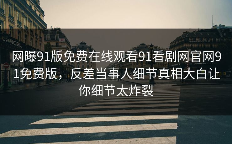 网曝91版免费在线观看91看剧网官网91免费版，反差当事人细节真相大白让你细节太炸裂