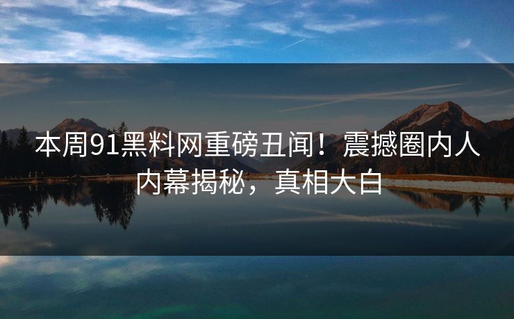 本周91黑料网重磅丑闻！震撼圈内人内幕揭秘，真相大白
