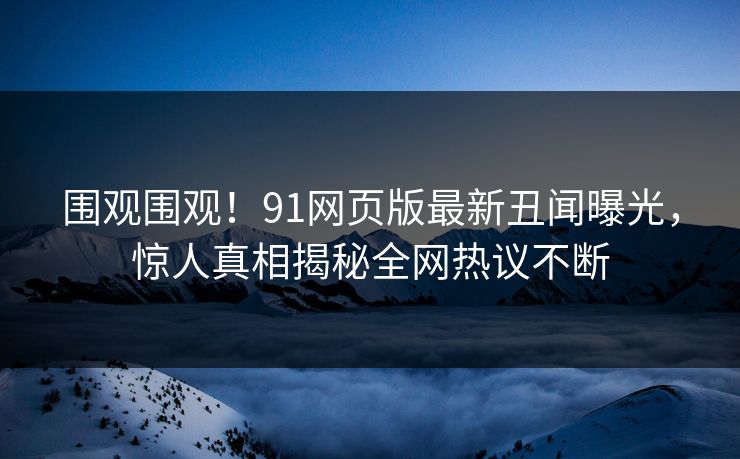 围观围观！91网页版最新丑闻曝光，惊人真相揭秘全网热议不断