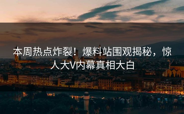 本周热点炸裂！爆料站围观揭秘，惊人大V内幕真相大白