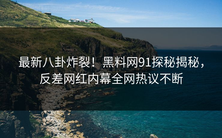 最新八卦炸裂！黑料网91探秘揭秘，反差网红内幕全网热议不断