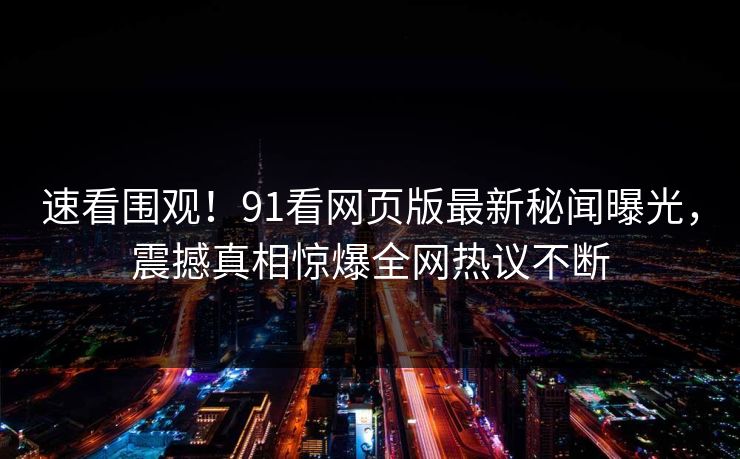 速看围观！91看网页版最新秘闻曝光，震撼真相惊爆全网热议不断