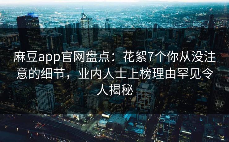 麻豆app官网盘点：花絮7个你从没注意的细节，业内人士上榜理由罕见令人揭秘