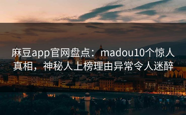 麻豆app官网盘点：madou10个惊人真相，神秘人上榜理由异常令人迷醉