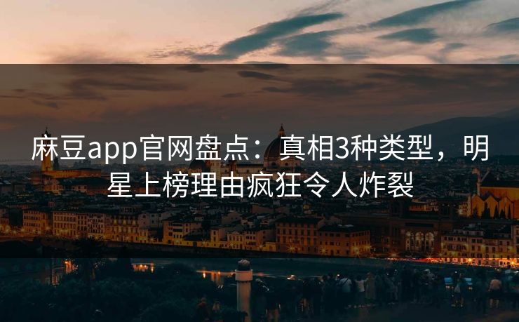 麻豆app官网盘点：真相3种类型，明星上榜理由疯狂令人炸裂