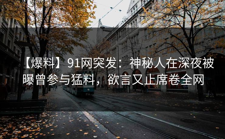 【爆料】91网突发：神秘人在深夜被曝曾参与猛料，欲言又止席卷全网