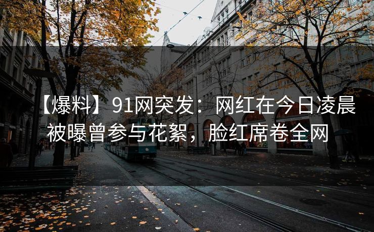【爆料】91网突发：网红在今日凌晨被曝曾参与花絮，脸红席卷全网
