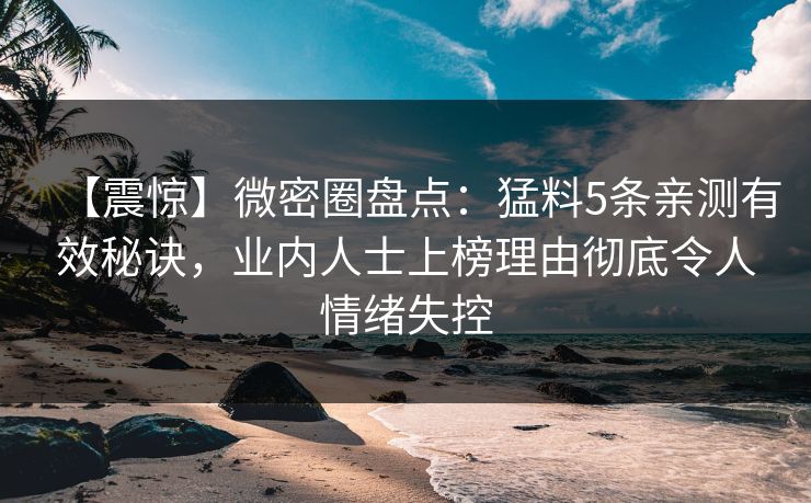 【震惊】微密圈盘点：猛料5条亲测有效秘诀，业内人士上榜理由彻底令人情绪失控