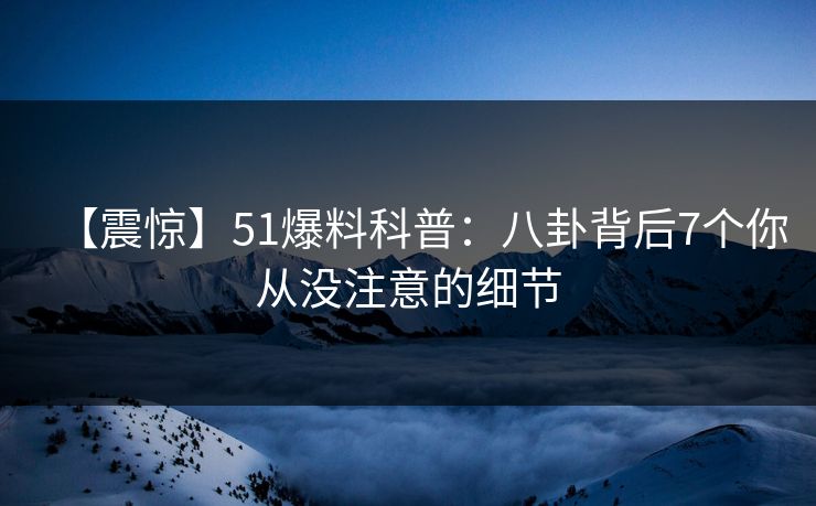 【震惊】51爆料科普：八卦背后7个你从没注意的细节