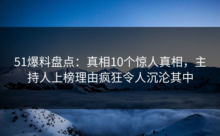 51爆料盘点：真相10个惊人真相，主持人上榜理由疯狂令人沉沦其中