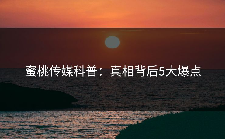 蜜桃传媒科普：真相背后5大爆点